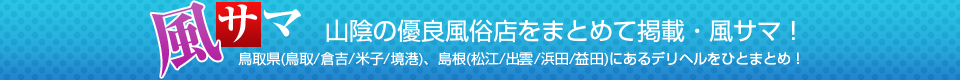 山陰の優良風俗店をまとめて掲載・風サマ 鳥取県(鳥取/倉吉/米子/境港)、島根(松江/出雲/浜田/益田)にあるデリヘルをひとまとめ！